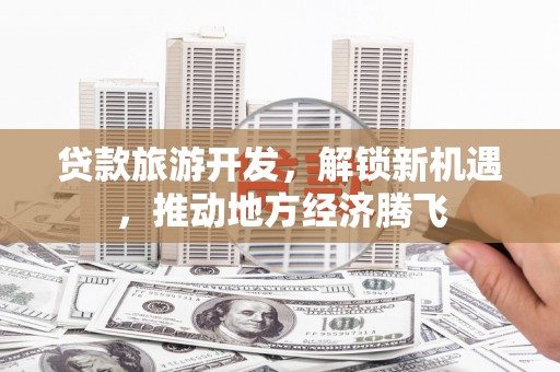 林周贷款旅游开发，解锁新机遇，推动地方经济腾飞