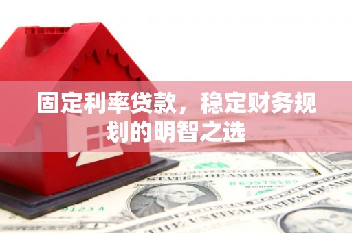 林周固定利率贷款，稳定财务规划的明智之选