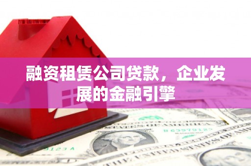 林周融资租赁公司贷款，企业发展的金融引擎