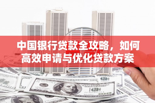 林周中国银行贷款全攻略，如何高效申请与优化贷款方案