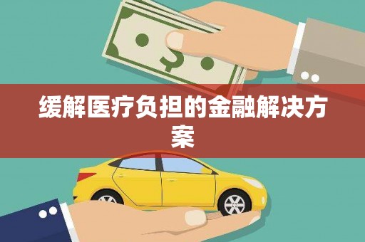 林周缓解医疗负担的金融解决方案