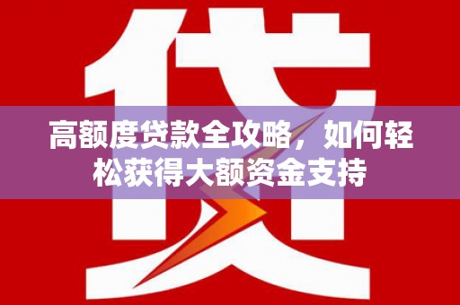 林周高额度贷款全攻略，如何轻松获得大额资金支持