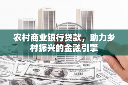 林周农村商业银行贷款，助力乡村振兴的金融引擎