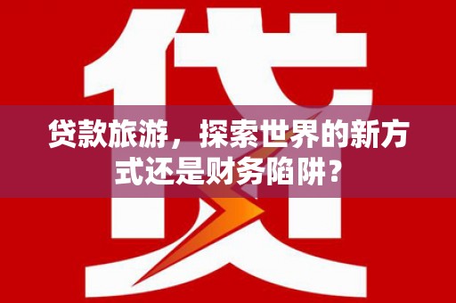 林周贷款旅游，探索世界的新方式还是财务陷阱？
