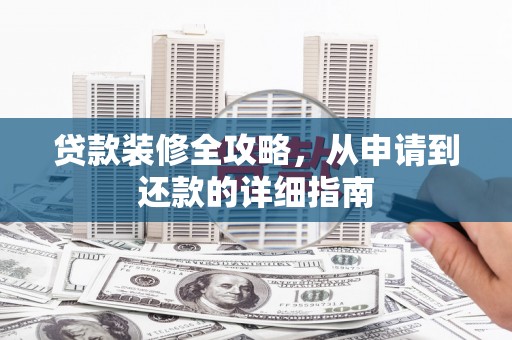 林周贷款装修全攻略，从申请到还款的详细指南