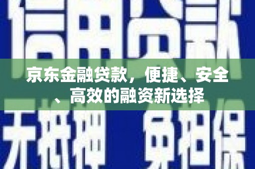 林周京东金融贷款，便捷、安全、高效的融资新选择